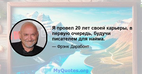 Я провел 20 лет своей карьеры, в первую очередь, будучи писателем для найма.