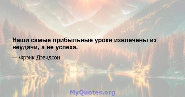 Наши самые прибыльные уроки извлечены из неудачи, а не успеха.