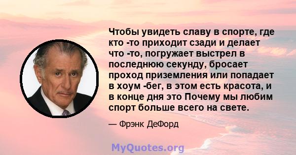 Чтобы увидеть славу в спорте, где кто -то приходит сзади и делает что -то, погружает выстрел в последнюю секунду, бросает проход приземления или попадает в хоум -бег, в этом есть красота, и в конце дня это Почему мы