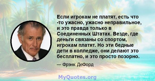 Если игрокам не платят, есть что -то ужасно, ужасно неправильное, и это правда только в Соединенных Штатах. Везде, где деньги связаны со спортом, игрокам платят. Но эти бедные дети в колледже, они делают это бесплатно,