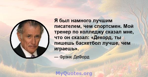 Я был намного лучшим писателем, чем спортсмен. Мой тренер по колледжу сказал мне, что он сказал: «Декорд, ты пишешь баскетбол лучше, чем играешь».