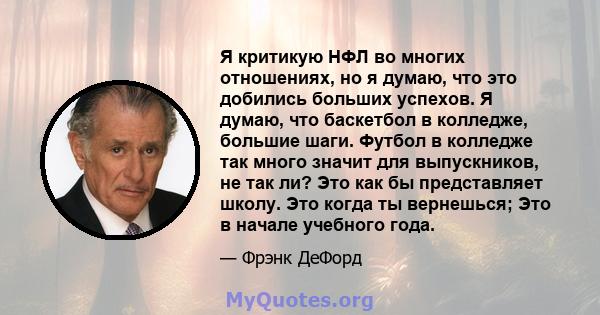 Я критикую НФЛ во многих отношениях, но я думаю, что это добились больших успехов. Я думаю, что баскетбол в колледже, большие шаги. Футбол в колледже так много значит для выпускников, не так ли? Это как бы представляет