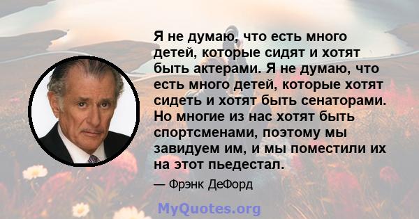 Я не думаю, что есть много детей, которые сидят и хотят быть актерами. Я не думаю, что есть много детей, которые хотят сидеть и хотят быть сенаторами. Но многие из нас хотят быть спортсменами, поэтому мы завидуем им, и