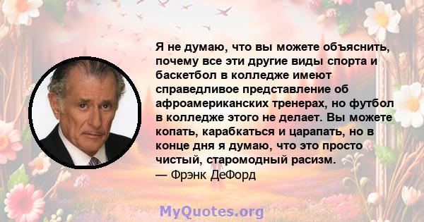 Я не думаю, что вы можете объяснить, почему все эти другие виды спорта и баскетбол в колледже имеют справедливое представление об афроамериканских тренерах, но футбол в колледже этого не делает. Вы можете копать,