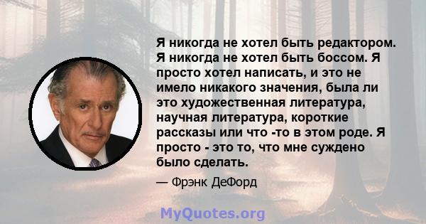 Я никогда не хотел быть редактором. Я никогда не хотел быть боссом. Я просто хотел написать, и это не имело никакого значения, была ли это художественная литература, научная литература, короткие рассказы или что -то в