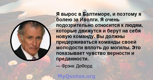 Я вырос в Балтиморе, и поэтому я болею за Иволги. Я очень подозрительно относится к людям, которые движутся и берут на себя новую команду. Вы должны придерживаться команды своей молодости вплоть до могилы. Это