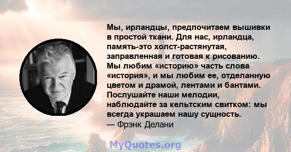 Мы, ирландцы, предпочитаем вышивки в простой ткани. Для нас, ирландца, память-это холст-растянутая, заправленная и готовая к рисованию. Мы любим «историю» часть слова «история», и мы любим ее, отделанную цветом и