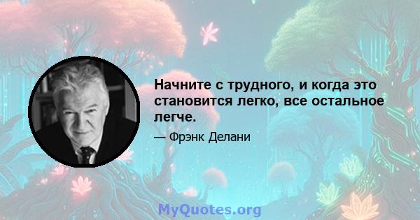 Начните с трудного, и когда это становится легко, все остальное легче.