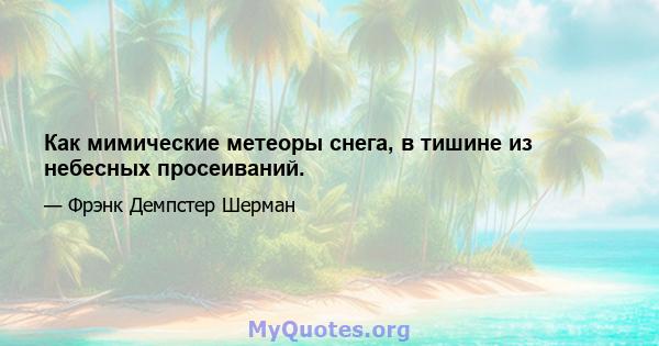 Как мимические метеоры снега, в тишине из небесных просеиваний.