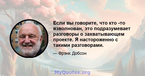 Если вы говорите, что кто -то взволнован, это подразумевает разговоры о захватывающем проекте. Я настороженно с такими разговорами.