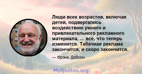 Люди всех возрастов, включая детей, подвергались воздействию умного и привлекательного рекламного материала, ... все, что теперь изменится. Табачная реклама закончится, и скоро закончится.