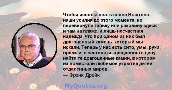 Чтобы использовать слова Ньютона, наши усилия до этого момента, но перевернули гальку или раковину здесь и там на пляже, и лишь несчастная надежда, что при одном из них был драгоценный камень, который мы искали. Теперь