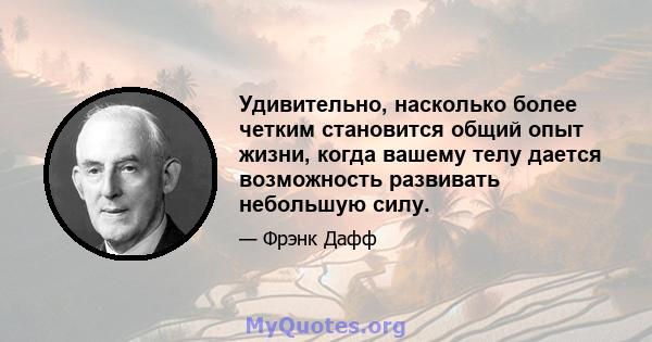 Удивительно, насколько более четким становится общий опыт жизни, когда вашему телу дается возможность развивать небольшую силу.