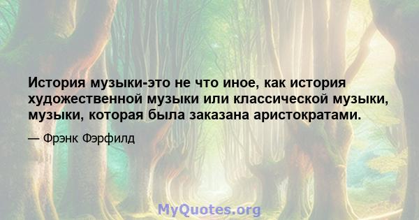 История музыки-это не что иное, как история художественной музыки или классической музыки, музыки, которая была заказана аристократами.