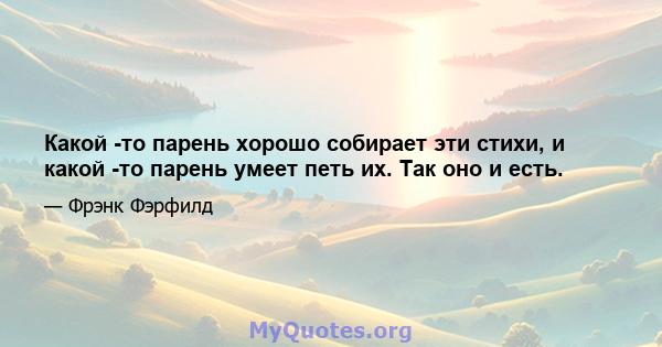 Какой -то парень хорошо собирает эти стихи, и какой -то парень умеет петь их. Так оно и есть.