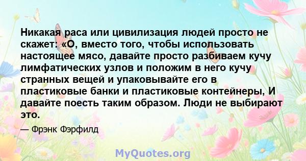 Никакая раса или цивилизация людей просто не скажет: «О, вместо того, чтобы использовать настоящее мясо, давайте просто разбиваем кучу лимфатических узлов и положим в него кучу странных вещей и упаковывайте его в