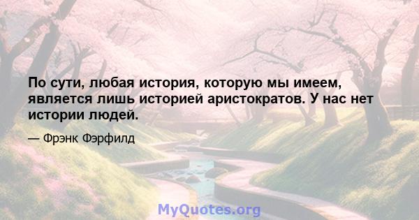 По сути, любая история, которую мы имеем, является лишь историей аристократов. У нас нет истории людей.