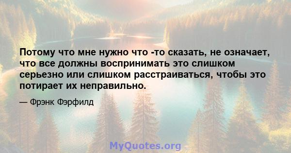 Потому что мне нужно что -то сказать, не означает, что все должны воспринимать это слишком серьезно или слишком расстраиваться, чтобы это потирает их неправильно.