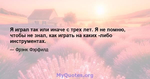 Я играл так или иначе с трех лет. Я не помню, чтобы не знал, как играть на каких -либо инструментах.