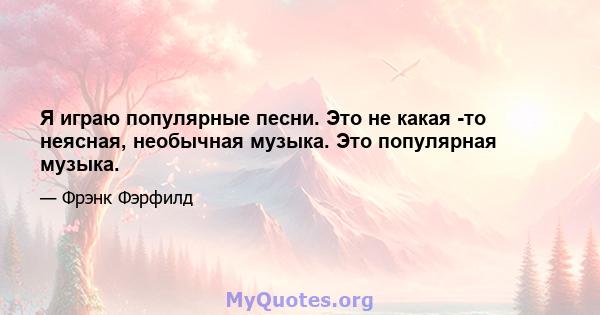 Я играю популярные песни. Это не какая -то неясная, необычная музыка. Это популярная музыка.