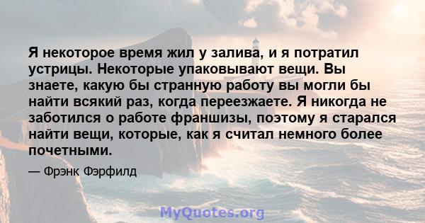 Я некоторое время жил у залива, и я потратил устрицы. Некоторые упаковывают вещи. Вы знаете, какую бы странную работу вы могли бы найти всякий раз, когда переезжаете. Я никогда не заботился о работе франшизы, поэтому я