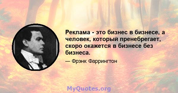 Реклама - это бизнес в бизнесе, а человек, который пренебрегает, скоро окажется в бизнесе без бизнеса.