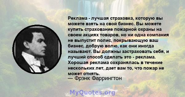 Реклама - лучшая страховка, которую вы можете взять на свой бизнес. Вы можете купить страхование пожарной охраны на своем акциях товаров, но ни одна компания не выпустит полис, покрывающую ваш бизнес, добрую волю, как