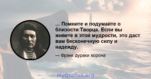 ... Помните и подумайте о близости Творца. Если вы живете в этой мудрости, это даст вам бесконечную силу и надежду.