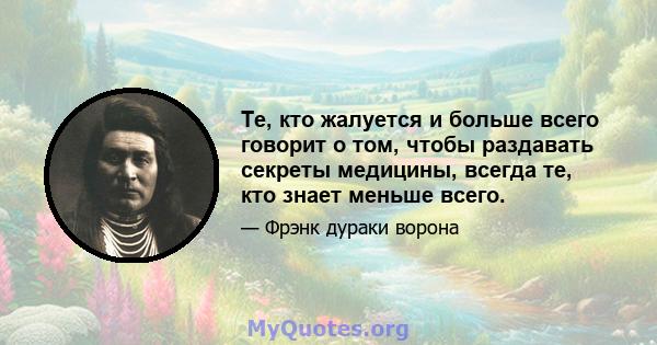 Те, кто жалуется и больше всего говорит о том, чтобы раздавать секреты медицины, всегда те, кто знает меньше всего.