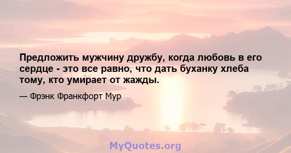 Предложить мужчину дружбу, когда любовь в его сердце - это все равно, что дать буханку хлеба тому, кто умирает от жажды.