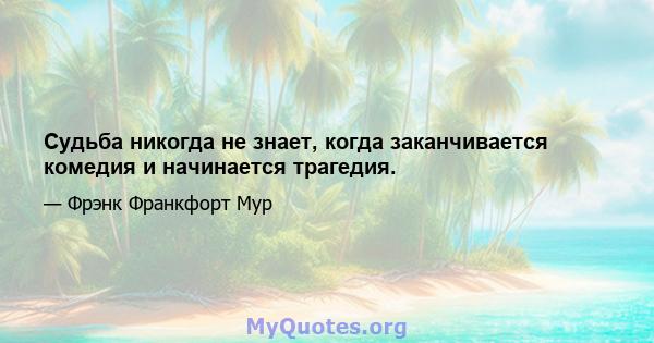 Судьба никогда не знает, когда заканчивается комедия и начинается трагедия.