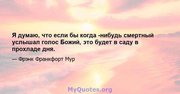 Я думаю, что если бы когда -нибудь смертный услышал голос Божий, это будет в саду в прохладе дня.