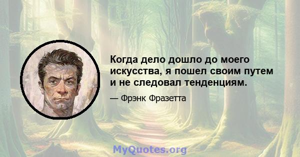 Когда дело дошло до моего искусства, я пошел своим путем и не следовал тенденциям.