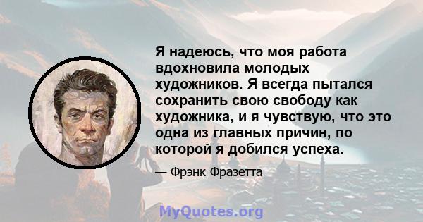 Я надеюсь, что моя работа вдохновила молодых художников. Я всегда пытался сохранить свою свободу как художника, и я чувствую, что это одна из главных причин, по которой я добился успеха.