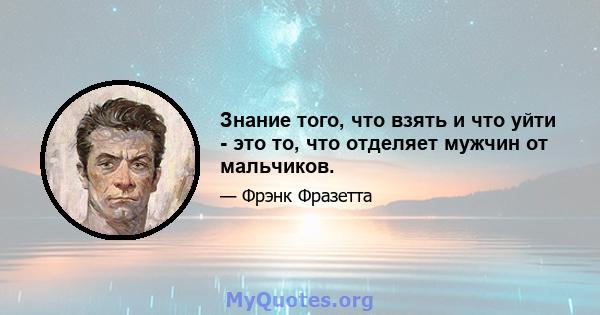 Знание того, что взять и что уйти - это то, что отделяет мужчин от мальчиков.