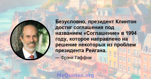 Безусловно, президент Клинтон достиг соглашения под названием «Соглашение» в 1994 году, которое направлено на решение некоторых из проблем президента Рейгана.