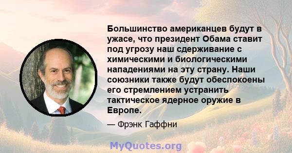 Большинство американцев будут в ужасе, что президент Обама ставит под угрозу наш сдерживание с химическими и биологическими нападениями на эту страну. Наши союзники также будут обеспокоены его стремлением устранить