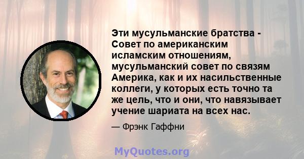 Эти мусульманские братства - Совет по американским исламским отношениям, мусульманский совет по связям Америка, как и их насильственные коллеги, у которых есть точно та же цель, что и они, что навязывает учение шариата