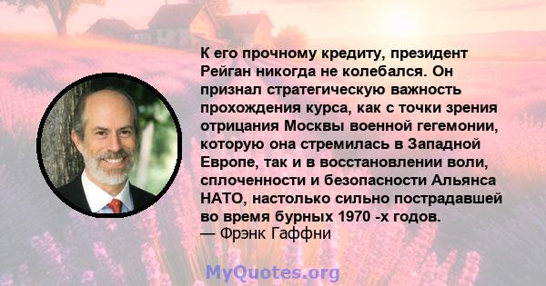 К его прочному кредиту, президент Рейган никогда не колебался. Он признал стратегическую важность прохождения курса, как с точки зрения отрицания Москвы военной гегемонии, которую она стремилась в Западной Европе, так и 