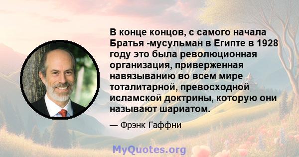 В конце концов, с самого начала Братья -мусульман в Египте в 1928 году это была революционная организация, приверженная навязыванию во всем мире тоталитарной, превосходной исламской доктрины, которую они называют