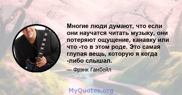 Многие люди думают, что если они научатся читать музыку, они потеряют ощущение, канавку или что -то в этом роде. Это самая глупая вещь, которую я когда -либо слышал.