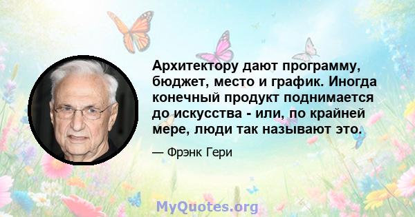 Архитектору дают программу, бюджет, место и график. Иногда конечный продукт поднимается до искусства - или, по крайней мере, люди так называют это.