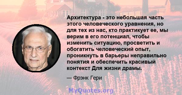 Архитектура - это небольшая часть этого человеческого уравнения, но для тех из нас, кто практикует ее, мы верим в его потенциал, чтобы изменить ситуацию, просветить и обогатить человеческий опыт, проникнуть в барьеры