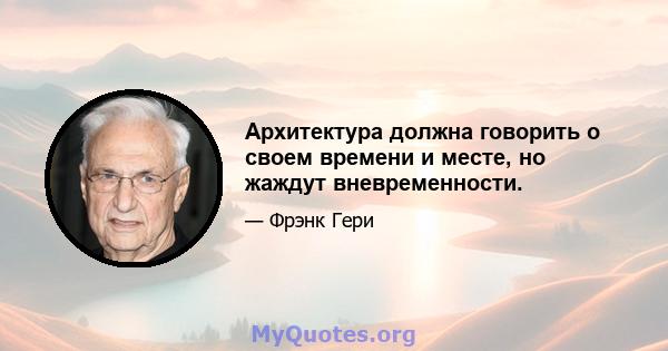 Архитектура должна говорить о своем времени и месте, но жаждут вневременности.