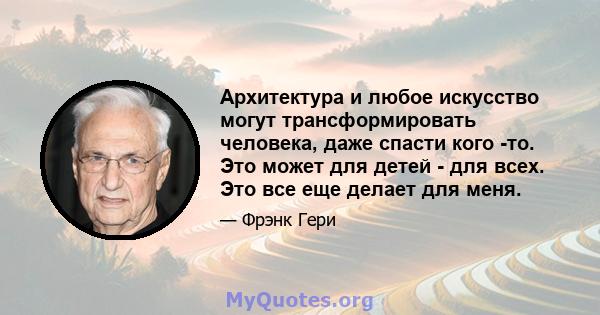 Архитектура и любое искусство могут трансформировать человека, даже спасти кого -то. Это может для детей - для всех. Это все еще делает для меня.