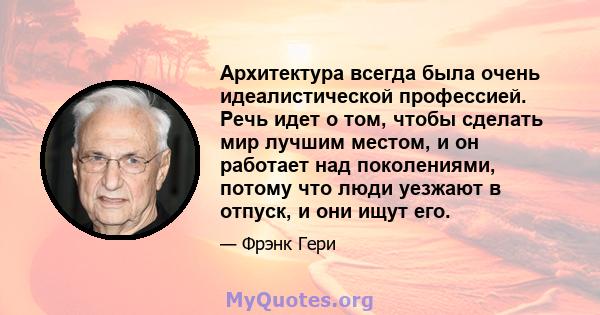 Архитектура всегда была очень идеалистической профессией. Речь идет о том, чтобы сделать мир лучшим местом, и он работает над поколениями, потому что люди уезжают в отпуск, и они ищут его.