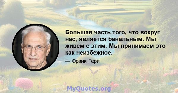 Большая часть того, что вокруг нас, является банальным. Мы живем с этим. Мы принимаем это как неизбежное.