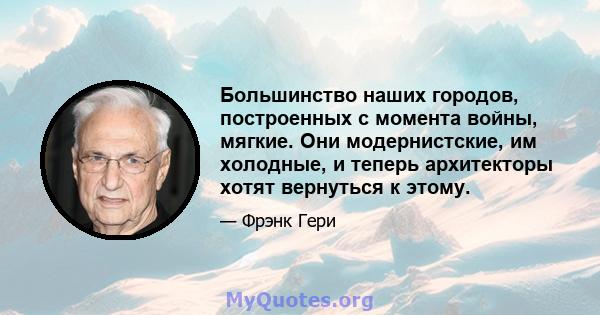 Большинство наших городов, построенных с момента войны, мягкие. Они модернистские, им холодные, и теперь архитекторы хотят вернуться к этому.