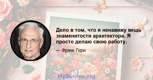 Дело в том, что я ненавижу вещь знаменитости архитектора. Я просто делаю свою работу.