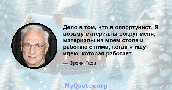 Дело в том, что я оппортунист. Я возьму материалы вокруг меня, материалы на моем столе и работаю с ними, когда я ищу идею, которая работает.